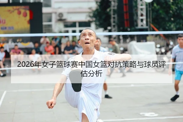 2026年女子篮球赛中国女篮对抗策略与球员评估分析