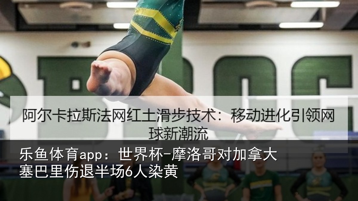 乐鱼体育app:世界杯-摩洛哥对加拿大塞相关情况黄