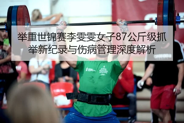 举重世锦赛李雯雯女子87公斤级抓举新纪录与伤病管理深度解析