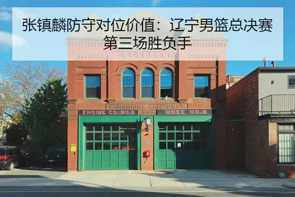 张镇麟防守对位价值：辽宁男篮总决赛第三场胜负手