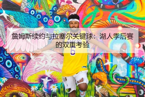 詹姆斯续约与拉塞尔关键球：湖人季后赛的双重考验