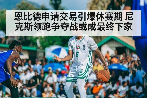 恩比德申请交易引爆休赛期 尼克斯领跑争夺战或成最终下家