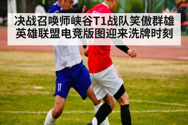 决战召唤师峡谷T1战队笑傲群雄英雄联盟电竞版图迎来洗牌时刻