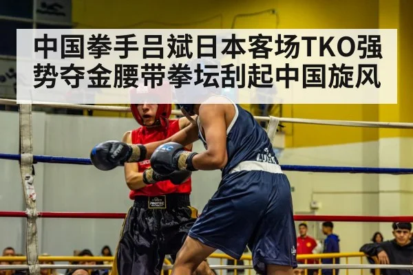 中国拳手吕斌日本客场TKO强势夺金腰带拳坛刮起中国旋风